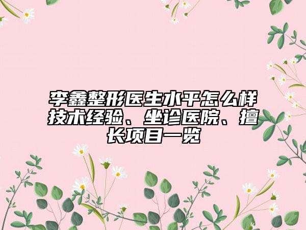 李鑫整形醫(yī)生水平怎么樣技術(shù)經(jīng)驗、坐診醫(yī)院、擅長項目一覽