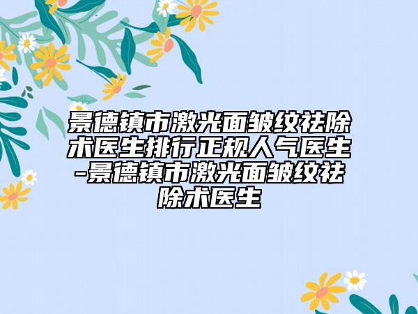 景德鎮(zhèn)市激光面皺紋祛除術(shù)醫(yī)生排行正規(guī)人氣醫(yī)生-景德鎮(zhèn)市激光面皺紋祛除術(shù)醫(yī)生