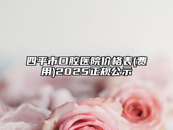 四平市口腔醫(yī)院價(jià)格表(費(fèi)用)2025正規(guī)公示