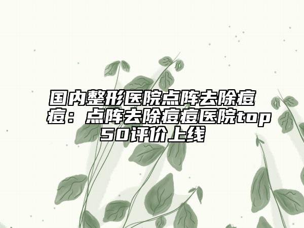 國(guó)內(nèi)整形醫(yī)院點(diǎn)陣去除痘痘：點(diǎn)陣去除痘痘醫(yī)院top50評(píng)價(jià)上線