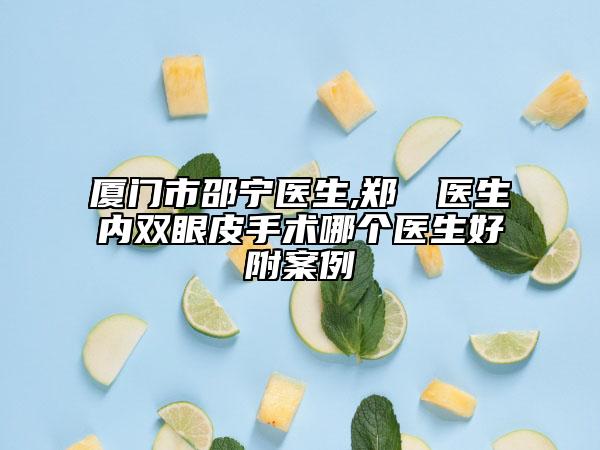廈門市邵寧醫(yī)生,鄭倞旻醫(yī)生內(nèi)雙眼皮手術(shù)哪個醫(yī)生好附案例