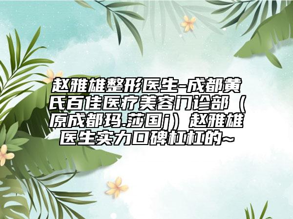 趙雅雄整形醫(yī)生-成都黃氏百佳醫(yī)療美容門診部（原成都瑪.莎國j）趙雅雄醫(yī)生實力口碑杠杠的~