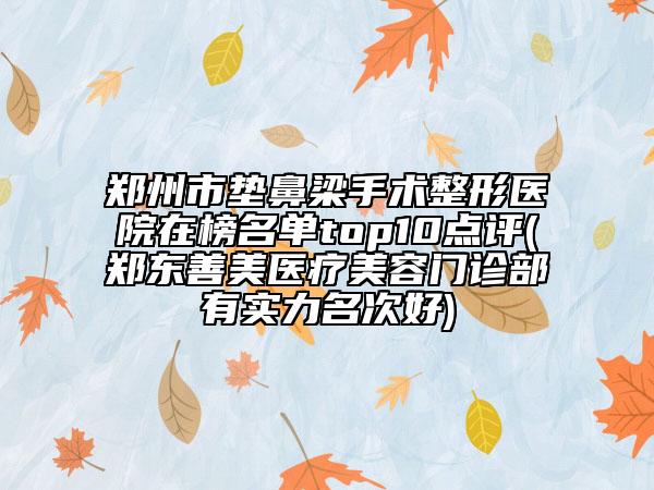 鄭州市墊鼻梁手術(shù)整形醫(yī)院在榜名單top10點評(鄭東善美醫(yī)療美容門診部有實力名次好)
