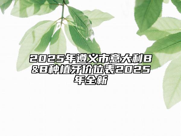 2025年遵義市意大利B&B種植牙價(jià)位表2025年全新