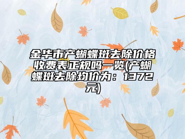 金華市產(chǎn)蝴蝶斑去除價格收費表正規(guī)嗎一覽(產(chǎn)蝴蝶斑去除均價為：1372元)