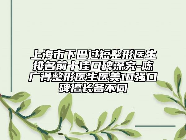 上海市下巴過短整形醫(yī)生排名前十佳口碑深究-陳廣得整形醫(yī)生醫(yī)美10強(qiáng)口碑擅長(zhǎng)各不同