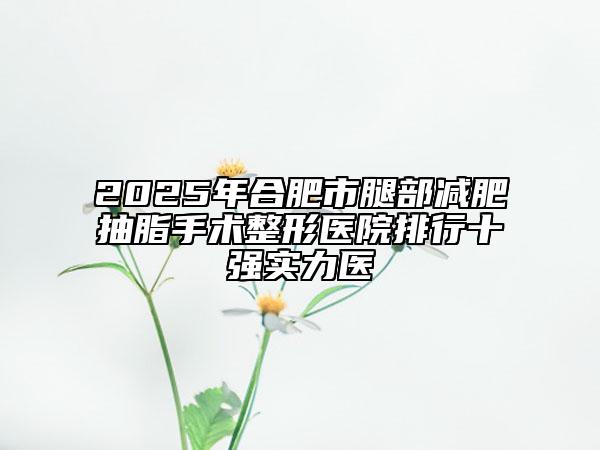 2025年合肥市腿部減肥抽脂手術(shù)整形醫(yī)院排行十強(qiáng)實(shí)力醫(yī)