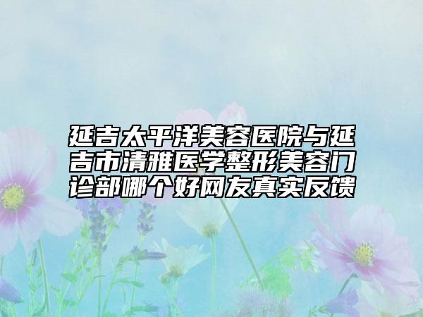 延吉太平洋美容醫(yī)院與延吉市清雅醫(yī)學(xué)整形美容門診部哪個(gè)好網(wǎng)友真實(shí)反饋