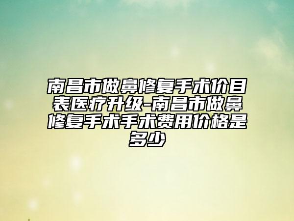 南昌市做鼻修復(fù)手術(shù)價目表醫(yī)療升級-南昌市做鼻修復(fù)手術(shù)手術(shù)費用價格是多少
