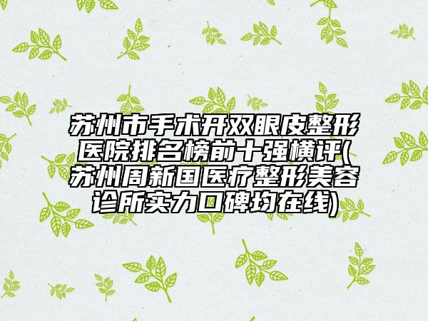 蘇州市手術開雙眼皮整形醫(yī)院排名榜前十強橫評(蘇州周新國醫(yī)療整形美容診所實力口碑均在線)