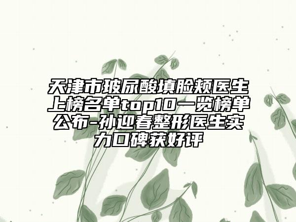 天津市玻尿酸填臉頰醫(yī)生上榜名單top10一覽榜單公布-孫迎春整形醫(yī)生實(shí)力口碑獲好評(píng)