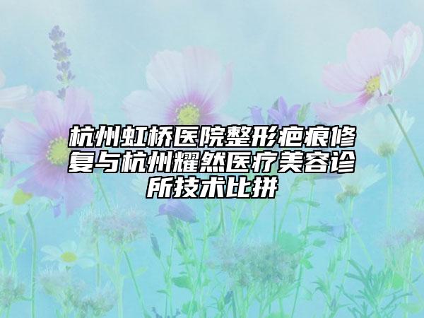 杭州虹橋醫(yī)院整形疤痕修復(fù)與杭州耀然醫(yī)療美容診所技術(shù)比拼