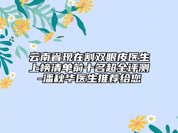 云南省現(xiàn)在割雙眼皮醫(yī)生上榜清單前十名超全評(píng)測(cè)-潘秋華醫(yī)生推薦給您