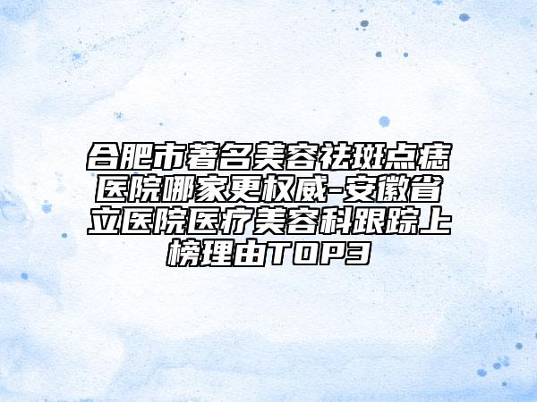 合肥市著名美容祛斑點痣醫(yī)院哪家更權(quán)威-安徽省立醫(yī)院醫(yī)療美容科跟蹤上榜理由TOP3