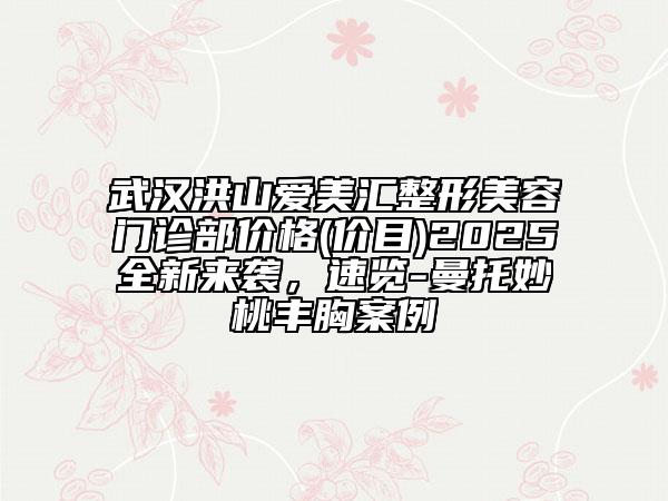 武漢洪山愛美匯整形美容門診部價(jià)格(價(jià)目)2025全新來襲，速覽-曼托妙桃豐胸案例