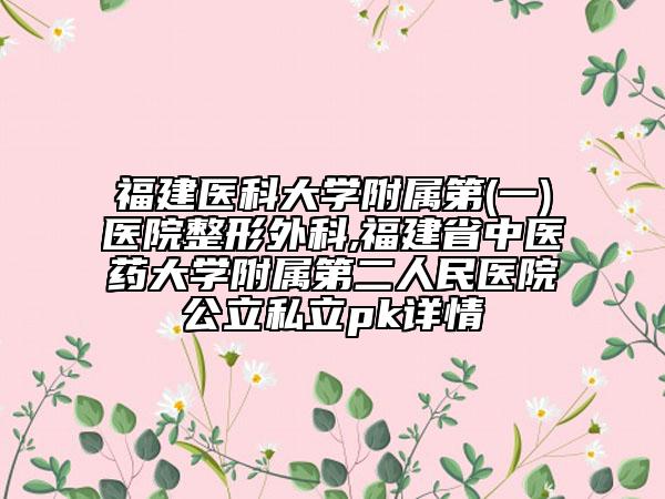 福建醫(yī)科大學(xué)附屬第(一)醫(yī)院整形外科,福建省中醫(yī)藥大學(xué)附屬第二人民醫(yī)院公立私立pk詳情