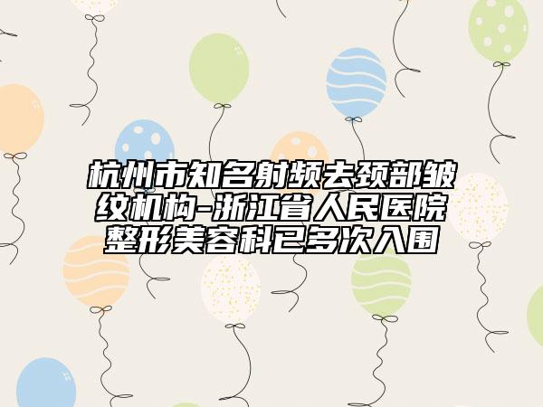 杭州市知名射頻去頸部皺紋機(jī)構(gòu)-浙江省人民醫(yī)院整形美容科已多次入圍