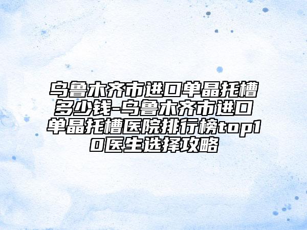 烏魯木齊市進(jìn)口單晶托槽多少錢-烏魯木齊市進(jìn)口單晶托槽醫(yī)院排行榜top10醫(yī)生選擇攻略