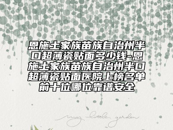 恩施土家族苗族自治州半口超薄瓷貼面多少錢-恩施土家族苗族自治州半口超薄瓷貼面醫(yī)院上榜名單前十位哪位靠譜安全