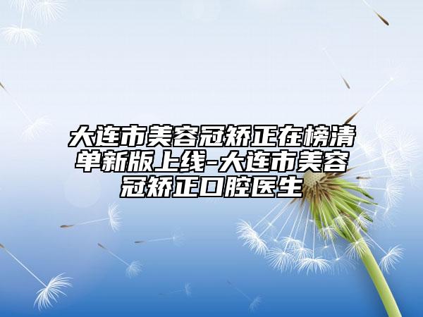大連市美容冠矯正在榜清單新版上線-大連市美容冠矯正口腔醫(yī)生