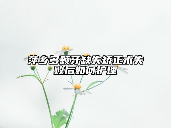萍鄉(xiāng)多顆牙缺失矯正術(shù)失敗后如何護理