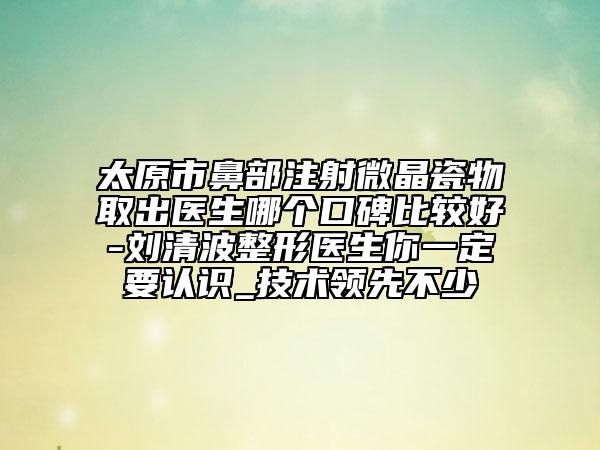 太原市鼻部注射微晶瓷物取出醫(yī)生哪個口碑比較好-劉清波整形醫(yī)生你一定要認識_技術(shù)領(lǐng)先不少