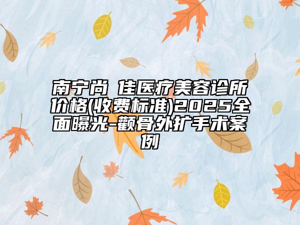 南寧尚洣佳醫(yī)療美容診所價格(收費標(biāo)準(zhǔn))2025全面曝光-顴骨外擴(kuò)手術(shù)案例