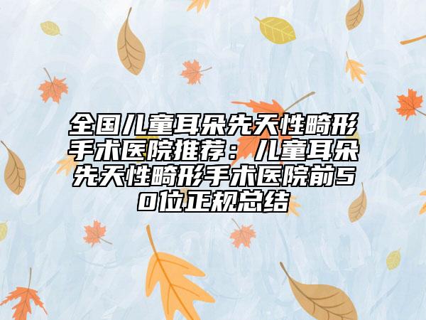 全國兒童耳朵先天性畸形手術(shù)醫(yī)院推薦：兒童耳朵先天性畸形手術(shù)醫(yī)院前50位正規(guī)總結(jié)