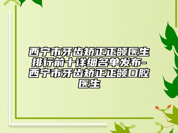 西寧市牙齒矯正正頜醫(yī)生排行前十詳細(xì)名單發(fā)布-西寧市牙齒矯正正頜口腔醫(yī)生