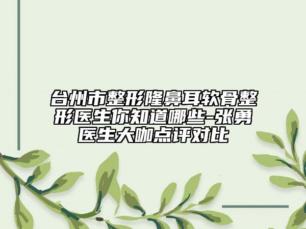 臺州市整形隆鼻耳軟骨整形醫(yī)生你知道哪些-張勇醫(yī)生大咖點評對比