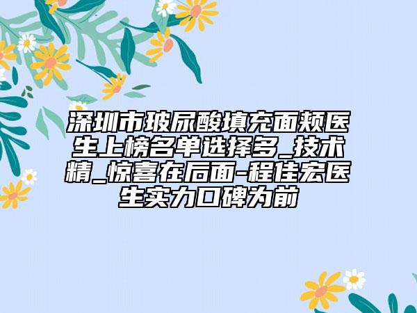 深圳市玻尿酸填充面頰醫(yī)生上榜名單選擇多_技術精_驚喜在后面-程佳宏醫(yī)生實力口碑為前