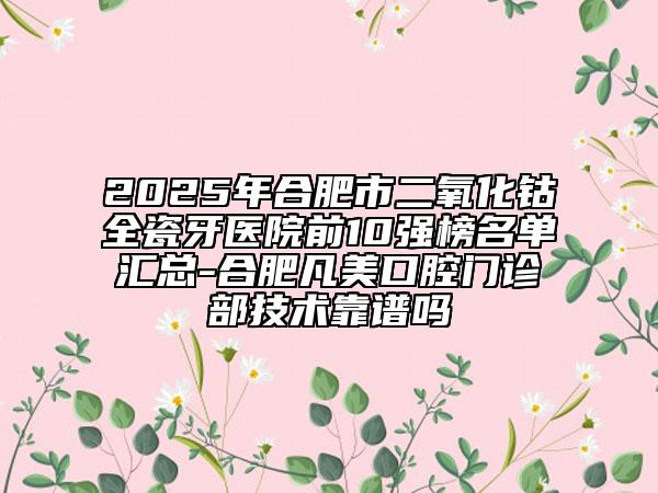 2025年合肥市二氧化鈷全瓷牙醫(yī)院前10強(qiáng)榜名單匯總-合肥凡美口腔門(mén)診部技術(shù)靠譜嗎