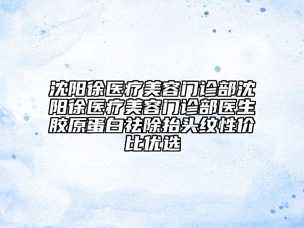 沈陽徐醫(yī)療美容門診部沈陽徐醫(yī)療美容門診部醫(yī)生膠原蛋白祛除抬頭紋性價(jià)比優(yōu)選