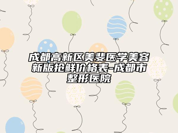 成都高新區(qū)美斐醫(yī)學(xué)美容新版搶鮮價(jià)格表-成都市整形醫(yī)院
