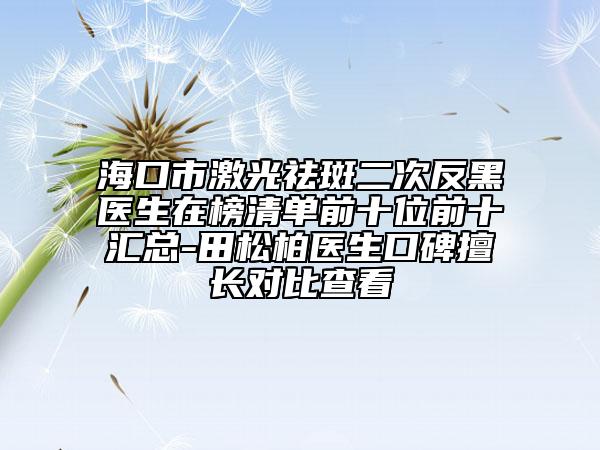 海口市激光祛斑二次反黑醫(yī)生在榜清單前十位前十匯總-田松柏醫(yī)生口碑擅長對比查看