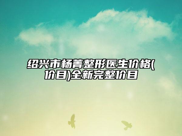 紹興市楊菁整形醫(yī)生價格(價目)全新完整價目