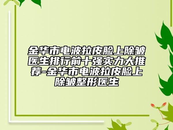 金華市電波拉皮臉上除皺醫(yī)生排行前十強(qiáng)實(shí)力大推薦-金華市電波拉皮臉上除皺整形醫(yī)生