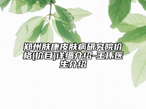 鄭州膚康皮膚病研究院價格(價目)詳細介紹-王偉醫(yī)生介紹