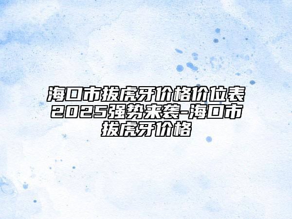 海口市拔虎牙價格價位表2025強勢來襲-?？谑邪位⒀纼r格