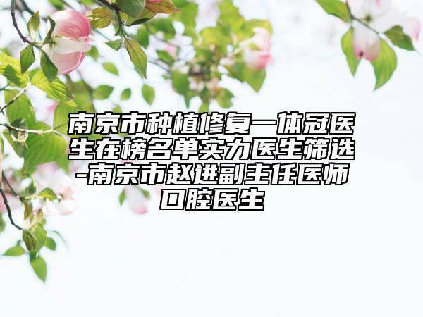 南京市種植修復一體冠醫(yī)生在榜名單實力醫(yī)生篩選-南京市趙進副主任醫(yī)師口腔醫(yī)生