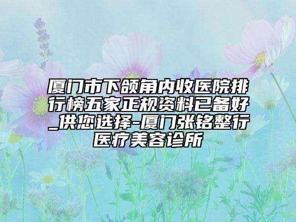廈門市下頜角內(nèi)收醫(yī)院排行榜五家正規(guī)資料已備好_供您選擇-廈門張銘整行醫(yī)療美容診所