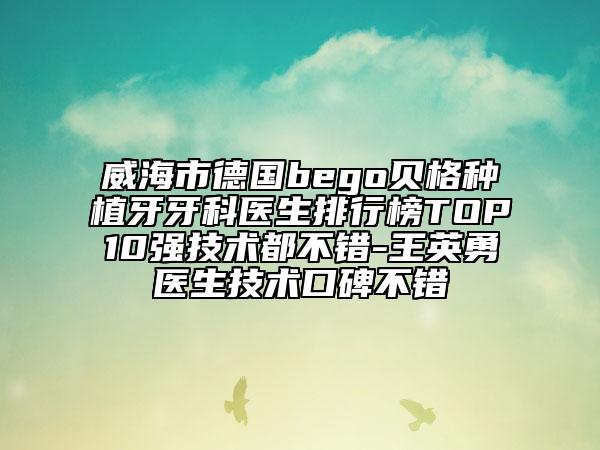 威海市德國bego貝格種植牙牙科醫(yī)生排行榜TOP10強(qiáng)技術(shù)都不錯-王英勇醫(yī)生技術(shù)口碑不錯
