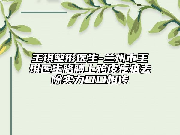 王琪整形醫(yī)生-蘭州市王琪醫(yī)生胳膊上雞皮疙瘩去除實力口口相傳