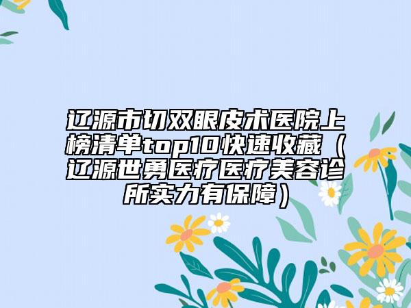 遼源市切雙眼皮術(shù)醫(yī)院上榜清單top10快速收藏（遼源世勇醫(yī)療醫(yī)療美容診所實(shí)力有保障）