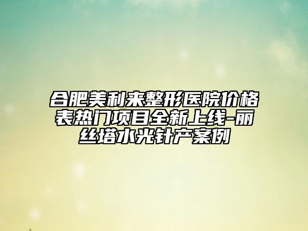 合肥美利來(lái)整形醫(yī)院價(jià)格表熱門(mén)項(xiàng)目全新上線-麗絲塔水光針產(chǎn)案例