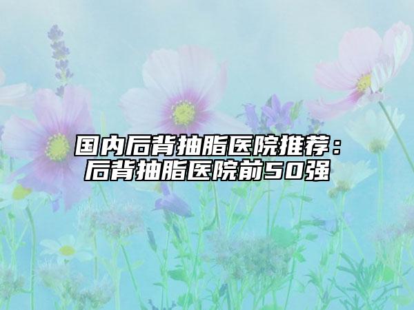 國內(nèi)后背抽脂醫(yī)院推薦：后背抽脂醫(yī)院前50強(qiáng)