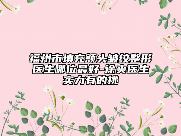 福州市填充額頭皺紋整形醫(yī)生哪位最好-徐爽醫(yī)生實(shí)力有的挑
