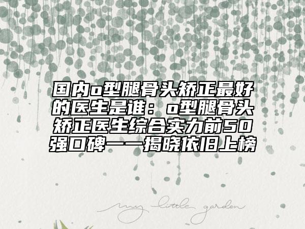 國內(nèi)o型腿骨頭矯正最好的醫(yī)生是誰：o型腿骨頭矯正醫(yī)生綜合實力前50強口碑一一揭曉依舊上榜