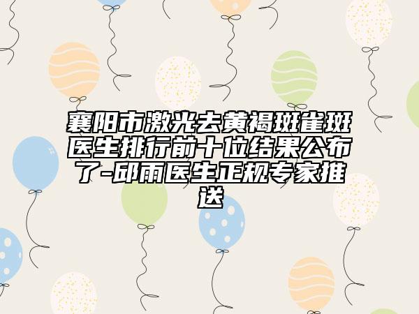 襄陽(yáng)市激光去黃褐斑雀斑醫(yī)生排行前十位結(jié)果公布了-邱雨醫(yī)生正規(guī)專家推送