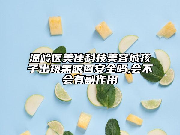溫嶺醫(yī)美佳科技美容城孩子出現(xiàn)黑眼圈安全嗎,會不會有副作用
